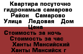 Квартира посуточно гидронамыв самарово › Район ­ Самарово › Улица ­ Ледовая › Дом ­ 11 › Цена ­ 1 600 › Стоимость за ночь ­ 1 200 › Стоимость за час ­ 300 - Ханты-Мансийский, Ханты-Мансийск г. Недвижимость » Квартиры аренда посуточно   . Ханты-Мансийский